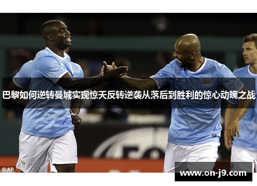巴黎如何逆转曼城实现惊天反转逆袭从落后到胜利的惊心动魄之战