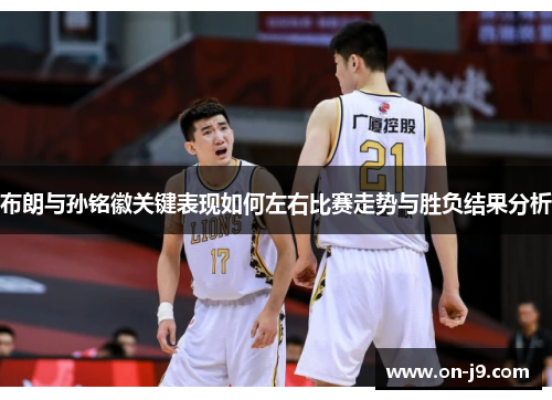 布朗与孙铭徽关键表现如何左右比赛走势与胜负结果分析