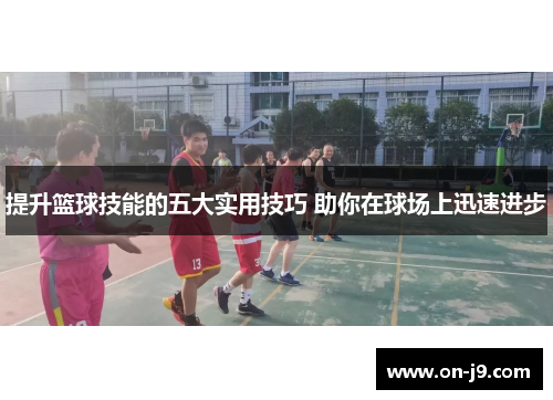 提升篮球技能的五大实用技巧 助你在球场上迅速进步