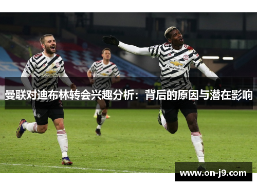 曼联对迪布林转会兴趣分析：背后的原因与潜在影响