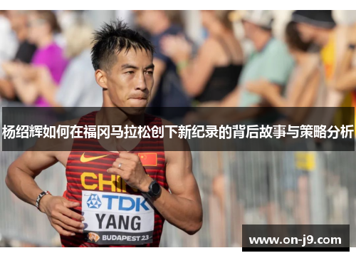 杨绍辉如何在福冈马拉松创下新纪录的背后故事与策略分析