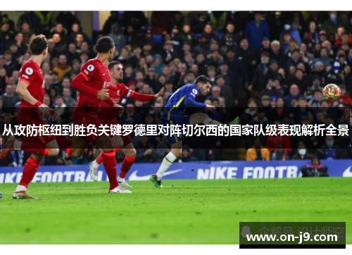 从攻防枢纽到胜负关键罗德里对阵切尔西的国家队级表现解析全景