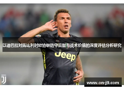 以迪巴拉对阵比利时欧协联防守贡献与战术价值的深度评估分析研究