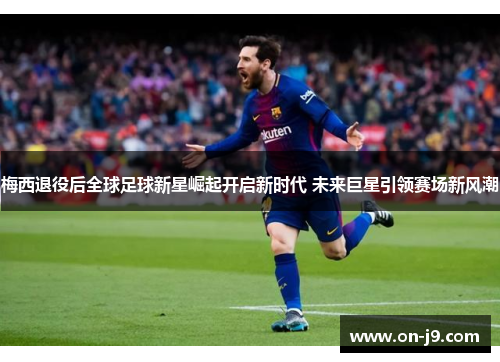 梅西退役后全球足球新星崛起开启新时代 未来巨星引领赛场新风潮