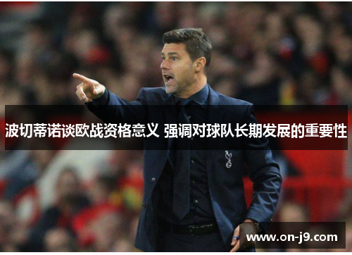波切蒂诺谈欧战资格意义 强调对球队长期发展的重要性