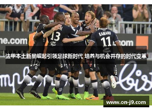 法甲本土新星崛起引领足球新时代 培养与机会并存的时代变革