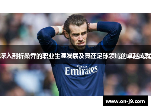 深入剖析桑乔的职业生涯发展及其在足球领域的卓越成就