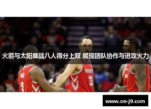 火箭与太阳鏖战八人得分上双 展现团队协作与进攻火力