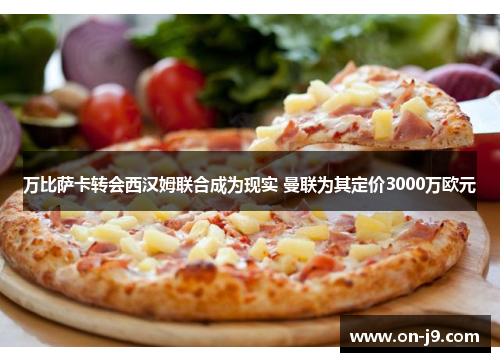 万比萨卡转会西汉姆联合成为现实 曼联为其定价3000万欧元