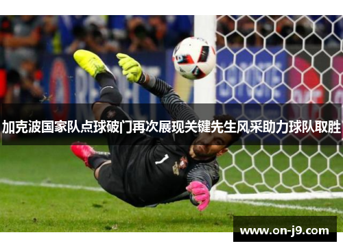 加克波国家队点球破门再次展现关键先生风采助力球队取胜