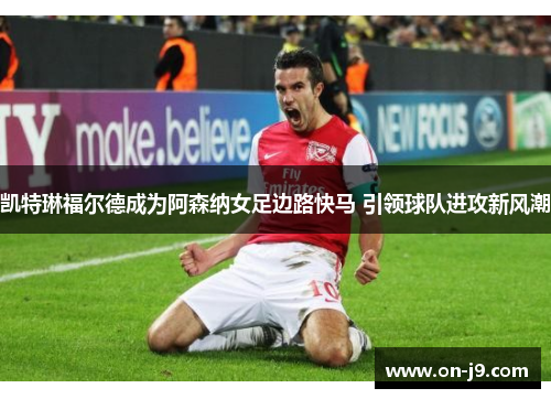凯特琳福尔德成为阿森纳女足边路快马 引领球队进攻新风潮