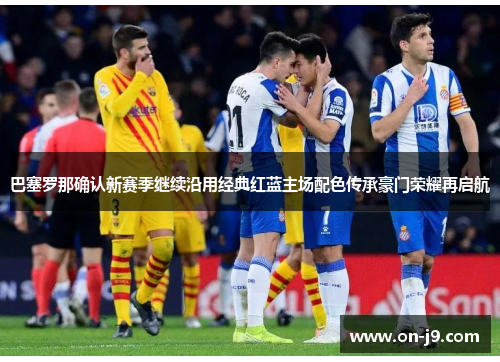 巴塞罗那确认新赛季继续沿用经典红蓝主场配色传承豪门荣耀再启航
