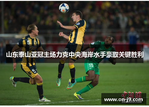 山东泰山亚冠主场力克中央海岸水手豪取关键胜利