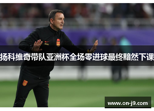 扬科维奇带队亚洲杯全场零进球最终黯然下课