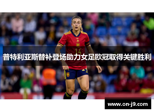 普特利亚斯替补登场助力女足欧冠取得关键胜利