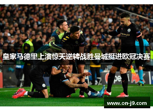 皇家马德里上演惊天逆转战胜曼城挺进欧冠决赛