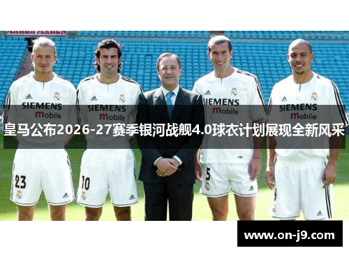 皇马公布2026-27赛季银河战舰4.0球衣计划展现全新风采