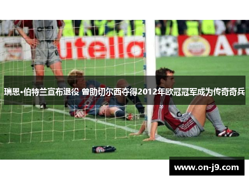 瑞恩·伯特兰宣布退役 曾助切尔西夺得2012年欧冠冠军成为传奇奇兵