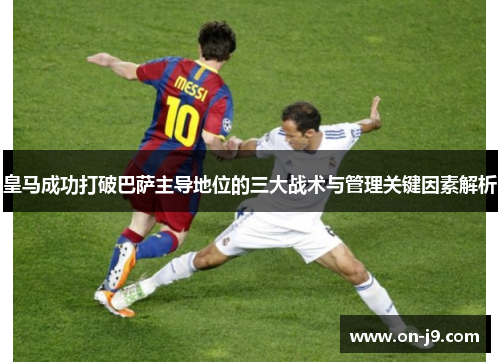 皇马成功打破巴萨主导地位的三大战术与管理关键因素解析