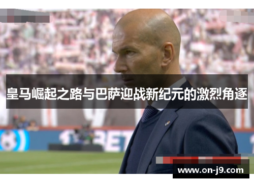 皇马崛起之路与巴萨迎战新纪元的激烈角逐