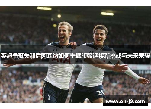 英超争冠失利后阿森纳如何重振旗鼓迎接新挑战与未来荣耀