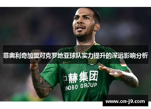 菲奥利奇加盟对克罗地亚球队实力提升的深远影响分析