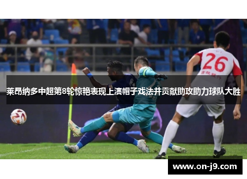 莱昂纳多中超第8轮惊艳表现上演帽子戏法并贡献助攻助力球队大胜