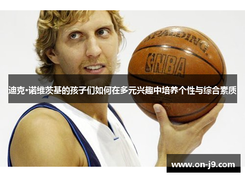 迪克·诺维茨基的孩子们如何在多元兴趣中培养个性与综合素质