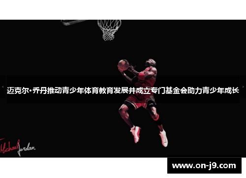 迈克尔·乔丹推动青少年体育教育发展并成立专门基金会助力青少年成长 迈克尔·乔丹推动青少年体育教育发展并成立专门基金会助力青少年成长