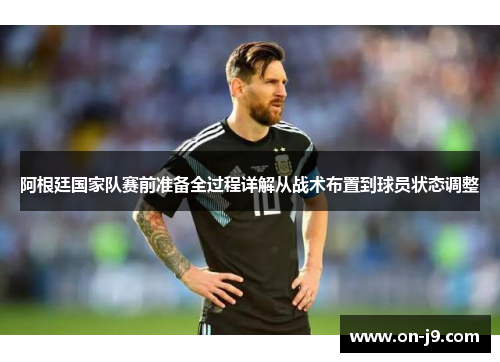 阿根廷国家队赛前准备全过程详解从战术布置到球员状态调整 阿根廷国家队赛前准备全过程详解从战术布置到球员状态调整