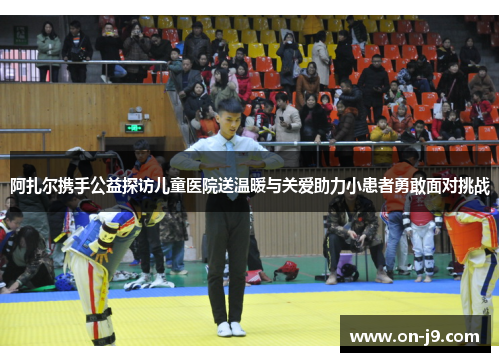 阿扎尔携手公益探访儿童医院送温暖与关爱助力小患者勇敢面对挑战 阿扎尔携手公益探访儿童医院送温暖与关爱助力小患者勇敢面对挑战