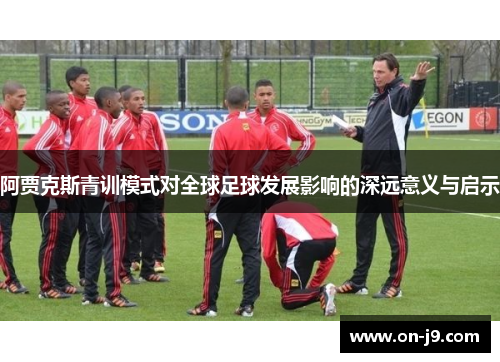 阿贾克斯青训模式对全球足球发展影响的深远意义与启示