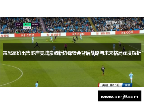 雷恩高价出售多库曼城豪赌新边锋转会背后战略与未来格局深度解析